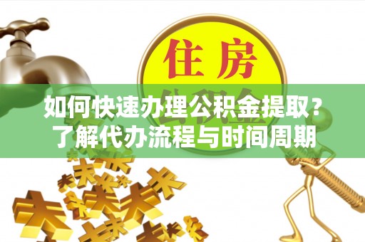太原如何快速办理公积金提取？了解代办流程与时间周期