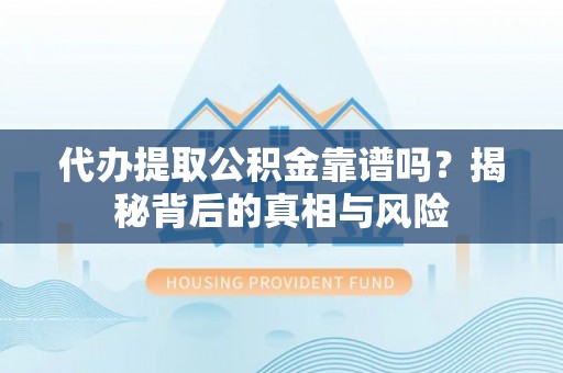 太原代办提取公积金靠谱吗？揭秘背后的真相与风险