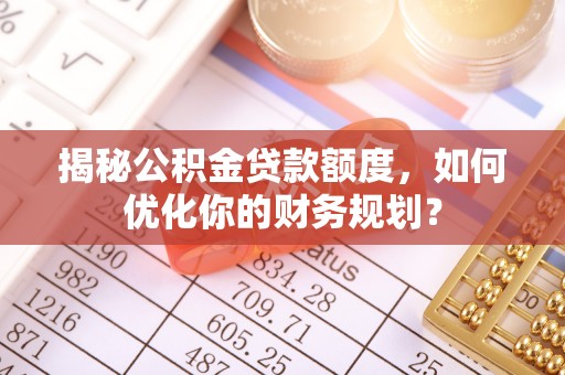 太原揭秘公积金贷款额度，如何优化你的财务规划？