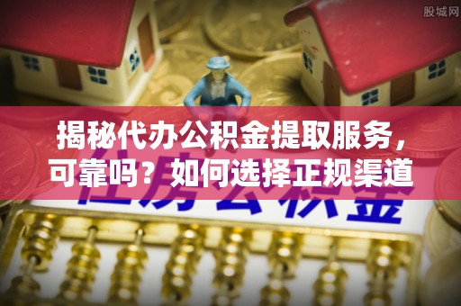 太原揭秘代办公积金提取服务，可靠吗？如何选择正规渠道？
