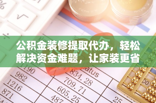 太原公积金装修提取代办，轻松解决资金难题，让家装更省心