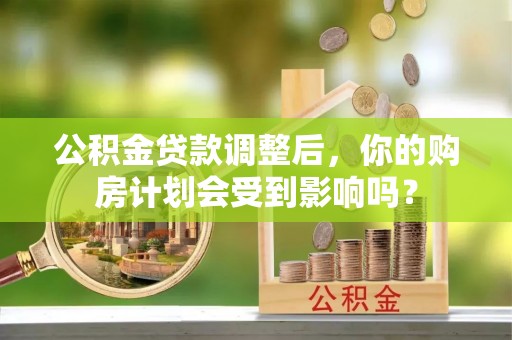 太原公积金贷款调整后，你的购房计划会受到影响吗？
