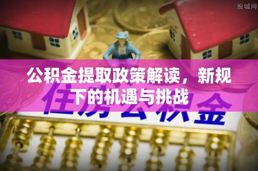 太原公积金提取政策解读，新规下的机遇与挑战
