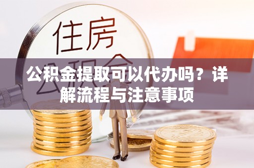 太原公积金提取可以代办吗？详解流程与注意事项
