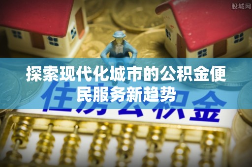 太原探索现代化城市的公积金便民服务新趋势