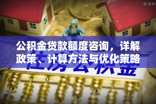 太原公积金贷款额度咨询，详解政策、计算方法与优化策略