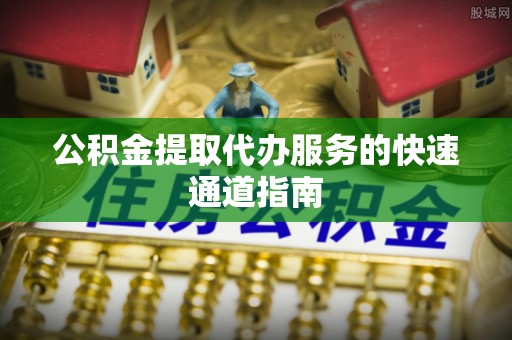 太原公积金提取代办服务的快速通道指南