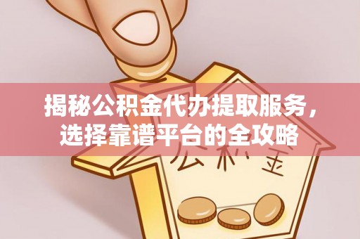 太原揭秘公积金代办提取服务，选择靠谱平台的全攻略