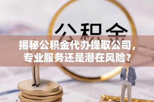 太原揭秘公积金代办提取公司，专业服务还是潜在风险？