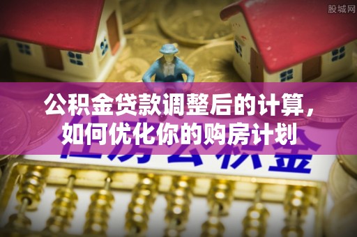 太原公积金贷款调整后的计算，如何优化你的购房计划