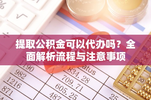 太原提取公积金可以代办吗？全面解析流程与注意事项