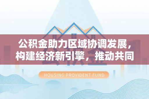 太原公积金助力区域协调发展，构建经济新引擎，推动共同富裕