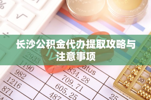 太原长沙公积金代办提取攻略与注意事项