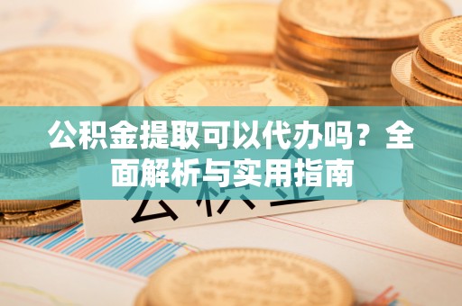 太原公积金提取可以代办吗？全面解析与实用指南