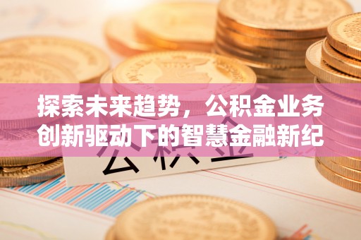 太原探索未来趋势，公积金业务创新驱动下的智慧金融新纪元