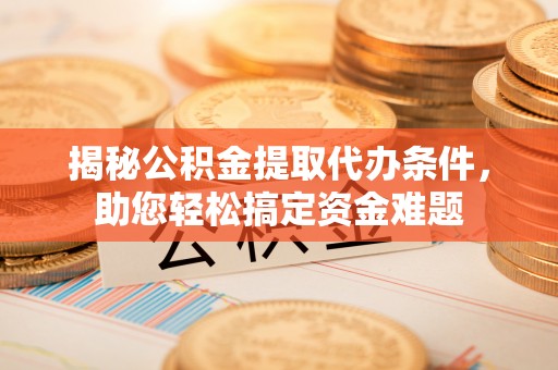 太原揭秘公积金提取代办条件，助您轻松搞定资金难题
