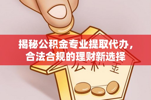 太原揭秘公积金专业提取代办，合法合规的理财新选择