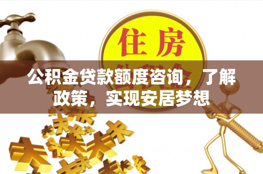 太原公积金贷款额度咨询，了解政策，实现安居梦想