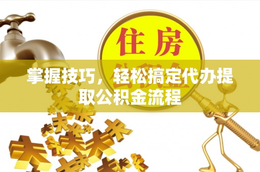 太原掌握技巧，轻松搞定代办提取公积金流程