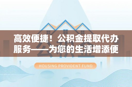 太原高效便捷！公积金提取代办服务——为您的生活增添便利