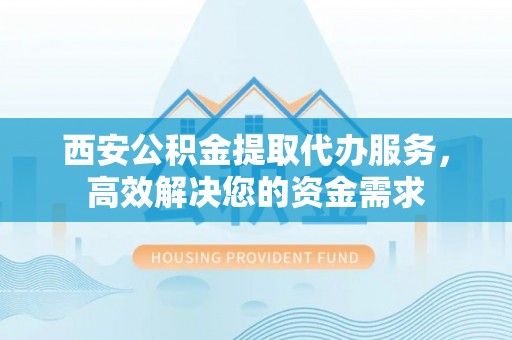 太原西安公积金提取代办服务，高效解决您的资金需求