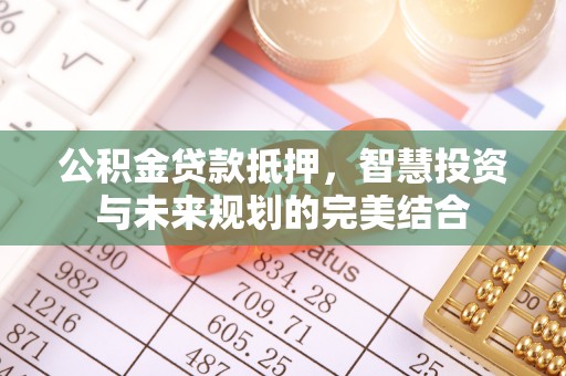 太原公积金贷款抵押，智慧投资与未来规划的完美结合