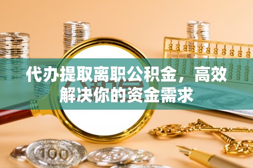 太原代办提取离职公积金，高效解决你的资金需求