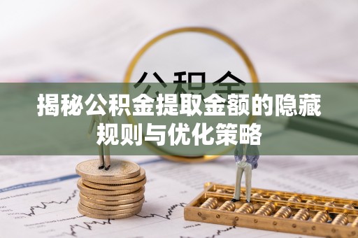 太原揭秘公积金提取金额的隐藏规则与优化策略