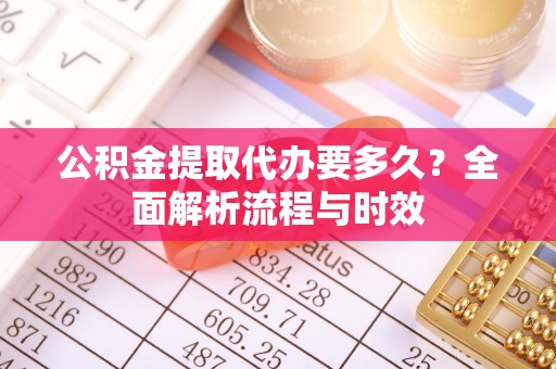 太原公积金提取代办要多久？全面解析流程与时效