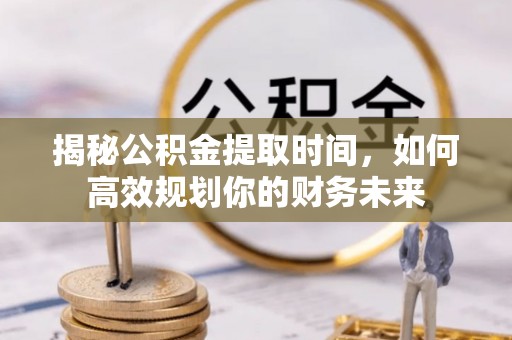 太原揭秘公积金提取时间，如何高效规划你的财务未来