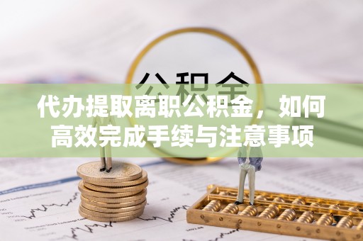 太原代办提取离职公积金，如何高效完成手续与注意事项