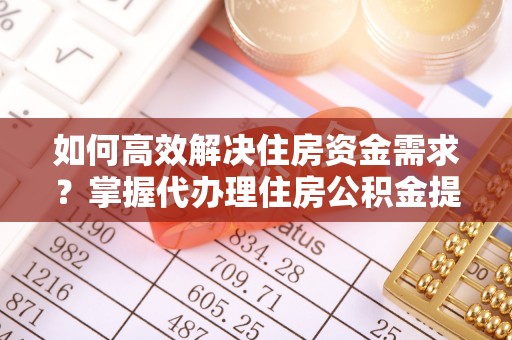 太原如何高效解决住房资金需求？掌握代办理住房公积金提取技巧是关键