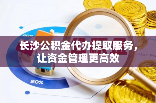 太原长沙公积金代办提取服务，让资金管理更高效