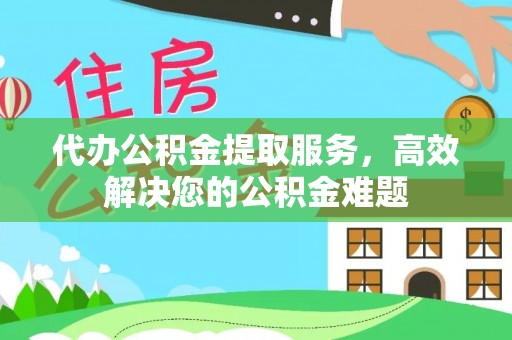 太原代办公积金提取服务，高效解决您的公积金难题