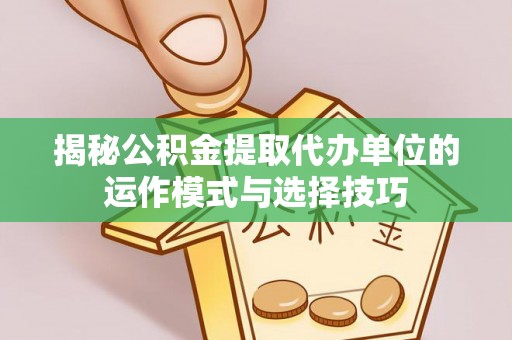 太原揭秘公积金提取代办单位的运作模式与选择技巧