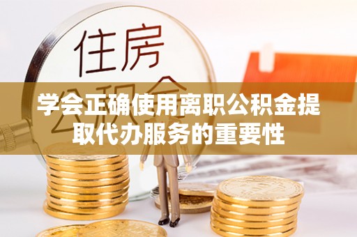 太原学会正确使用离职公积金提取代办服务的重要性