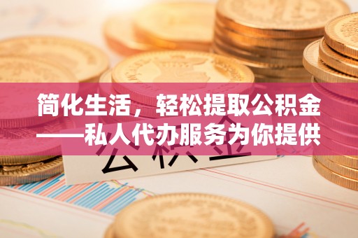 太原简化生活，轻松提取公积金——私人代办服务为你提供便利