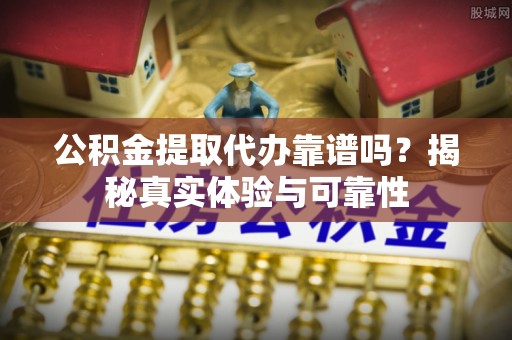 太原公积金提取代办靠谱吗？揭秘真实体验与可靠性