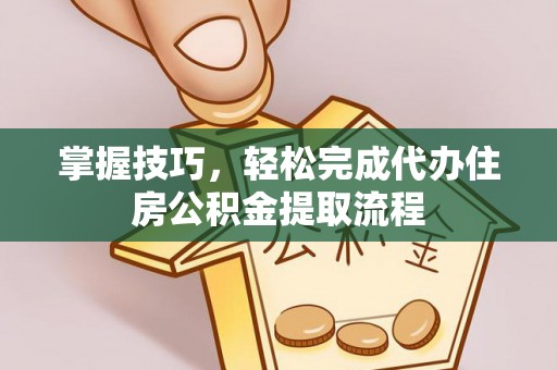 太原掌握技巧，轻松完成代办住房公积金提取流程