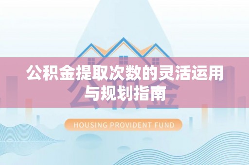 太原公积金提取次数的灵活运用与规划指南