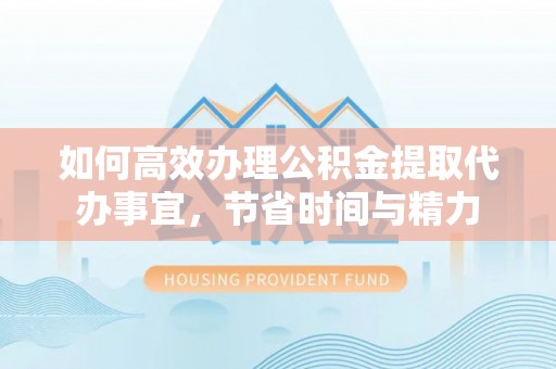 太原如何高效办理公积金提取代办事宜，节省时间与精力