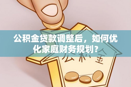 太原公积金贷款调整后，如何优化家庭财务规划？