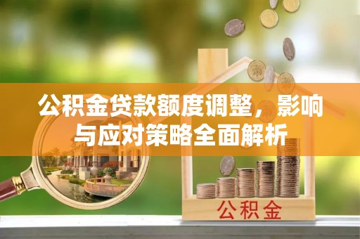 太原公积金贷款额度调整，影响与应对策略全面解析