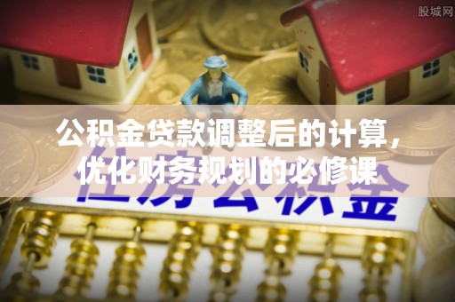 太原公积金贷款调整后的计算，优化财务规划的必修课