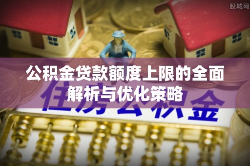 太原公积金贷款额度上限的全面解析与优化策略