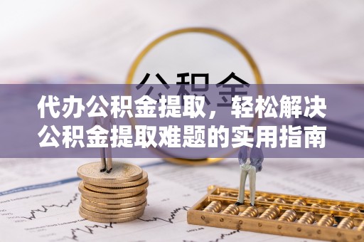 太原代办公积金提取，轻松解决公积金提取难题的实用指南