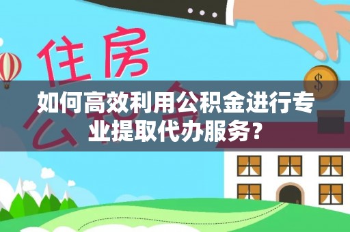 太原如何高效利用公积金进行专业提取代办服务？