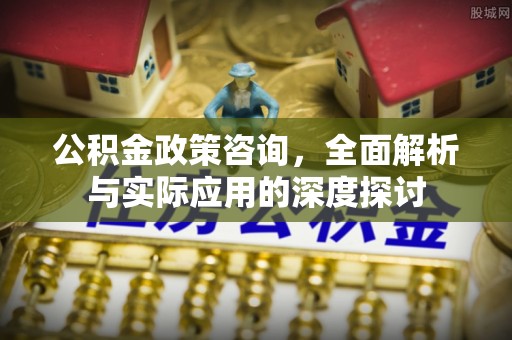 太原公积金政策咨询，全面解析与实际应用的深度探讨