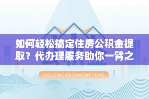 太原如何轻松搞定住房公积金提取？代办理服务助你一臂之力