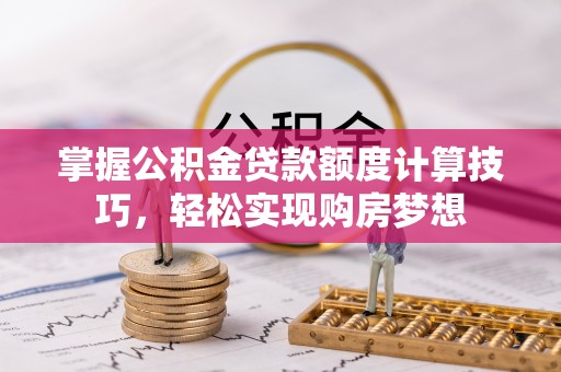 太原掌握公积金贷款额度计算技巧，轻松实现购房梦想